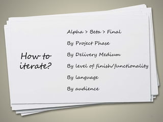 How to
iterate?
53
Alpha > Beta > Final
By Project Phase
By Delivery Medium
By level of finish/functionality
By language
By audience
 