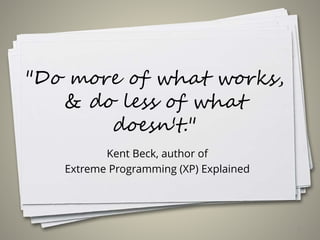 "Do more of what works,
& do less of what
doesn't."
Kent Beck, author of
Extreme Programming (XP) Explained
6
 