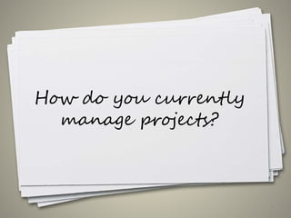 How do you currently
manage projects?
7
 