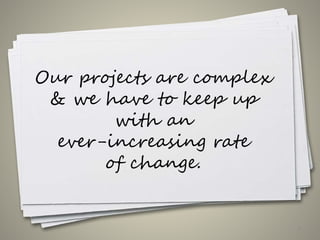 Our projects are complex
& we have to keep up
with an
ever-increasing rate
of change.
8
 