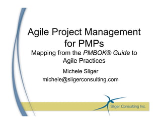 Agile Project Management
for PMPs
Mapping from the PMBOK® Guide to
Agile Practices
Michele Sliger
michele@sligerconsulting.com
 