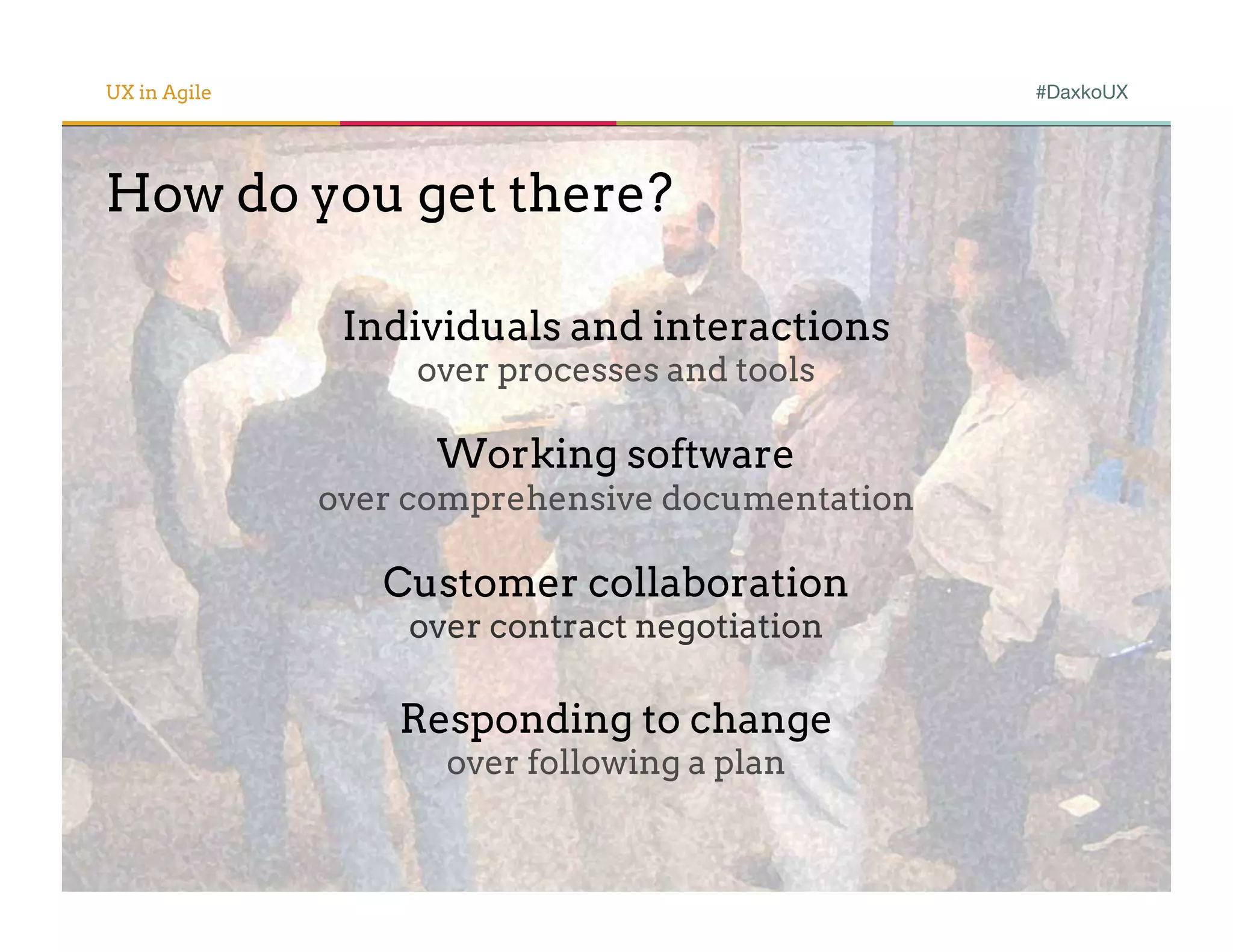 UX in Agile                                      #DaxkoUX




How do you get there?

               Individuals and interactions
                   over processes and tools

                    Working software
              over comprehensive documentation

                 Customer collaboration
                  over contract negotiation

                  Responding to change
                    over following a plan
 