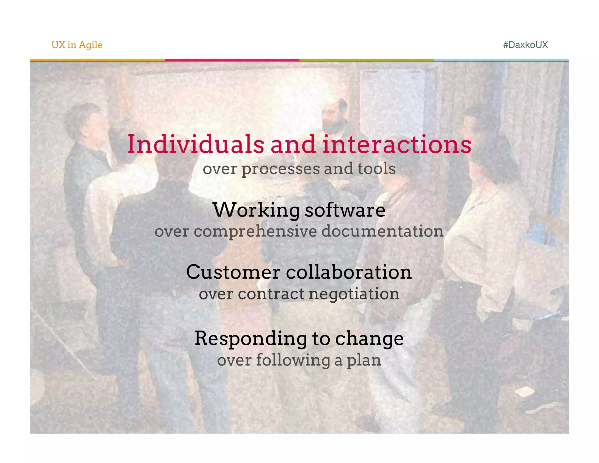 UX in Agile                                        #DaxkoUX




              Individuals and interactions
                     over processes and tools

                      Working software
                over comprehensive documentation

                   Customer collaboration
                    over contract negotiation

                    Responding to change
                      over following a plan
 