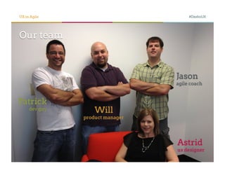 UX in Agile                           #DaxkoUX




Our team



                                 Jason
                                 agile coach



Patrick
     dev guy       Will
               product manager




                                 Astrid
                                 ux designer
 