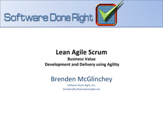 Lean Agile Scrum Business Value  Development and Delivery using Agility Brenden McGlinchey Software Done Right, Inc. [email_address] 