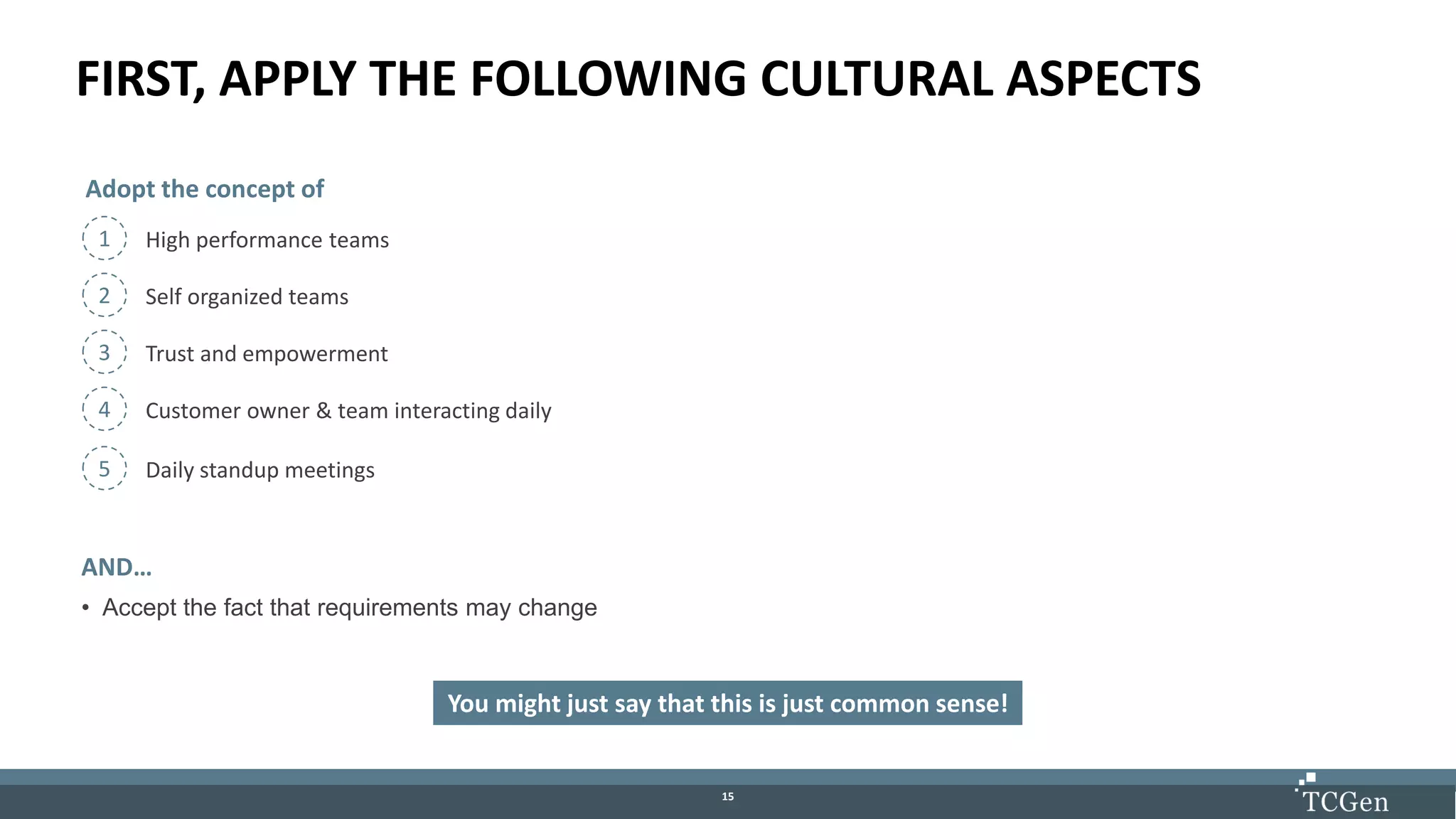 1515
FIRST, APPLY THE FOLLOWING CULTURAL ASPECTS
AND…
• Accept the fact that requirements may change
You might just say that this is just common sense!
Adopt the concept of
1 High performance teams
2 Self organized teams
3 Trust and empowerment
4 Customer owner & team interacting daily
5 Daily standup meetings
 