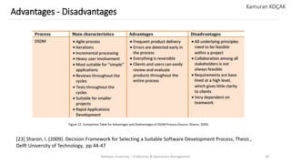 Yeditepe University – Production & Operations Management 38
Advantages - Disadvantages
Kamuran KOÇAK
[23] Sharon, I. (2009). Decision Framework for Selecting a Suitable Software Development Process, Thesis ,
Delft University of Technology, pp 44-47
Figure 12. Comparison Table for Advantages and Diadvantages of DSDM Process (Source: Sharon, 2009)
 