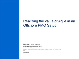 Realizing the value of Agile in an
Offshore PMO Setup




Document type: Insights
Date:18th September, 2012
Disclaimer: All opinions expressed here are mine and does not reflect the Firm’s outlook in any
case

Gurpreet Singh
 