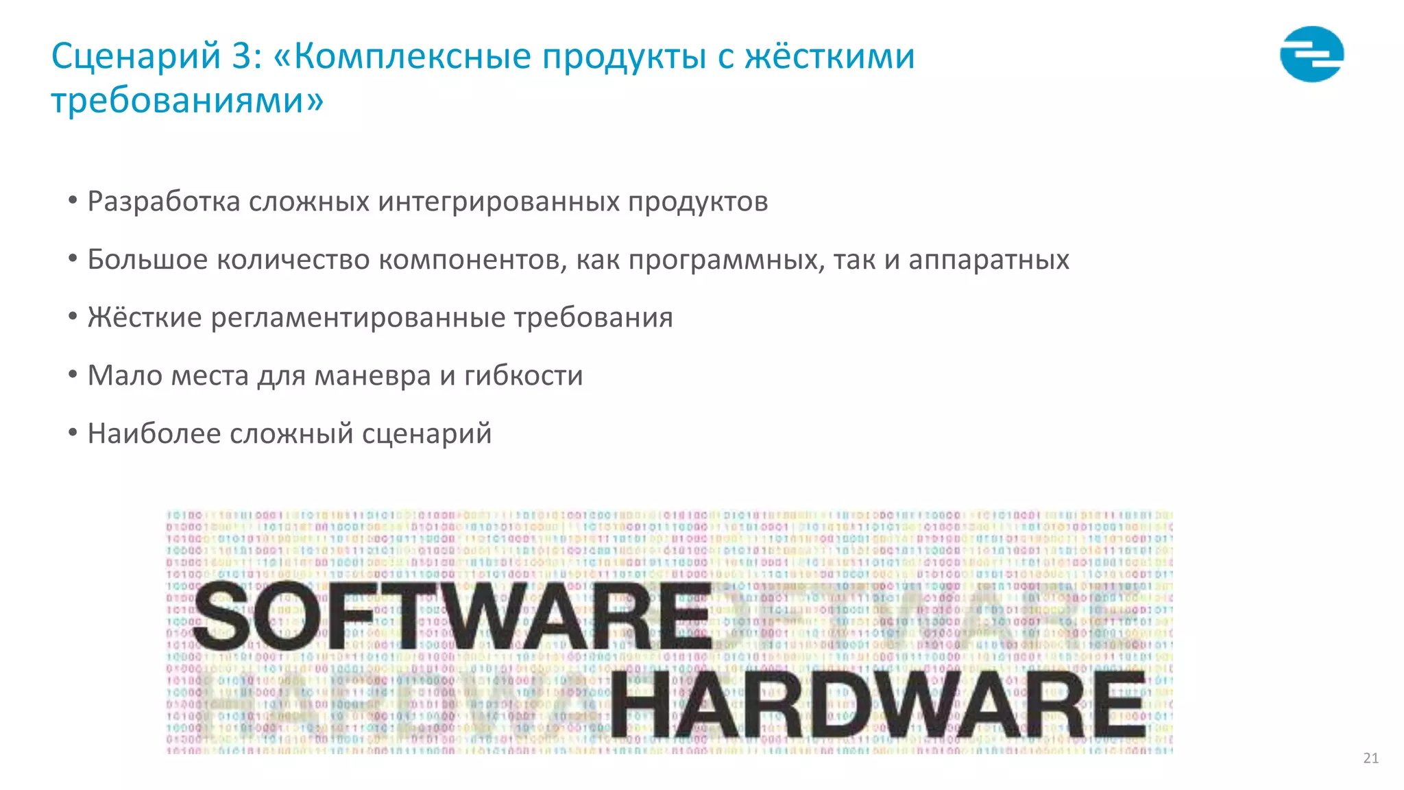 21
• Разработка сложных интегрированных продуктов
• Большое количество компонентов, как программных, так и аппаратных
• Жёсткие регламентированные требования
• Мало места для маневра и гибкости
• Наиболее сложный сценарий
Сценарий 3: «Комплексные продукты с жёсткими
требованиями»
 