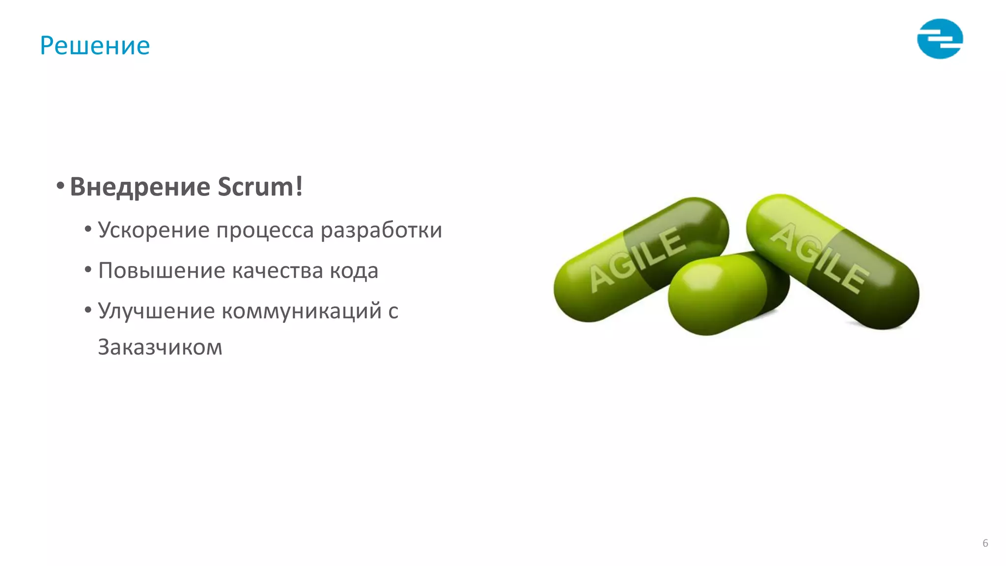 6
Решение
•Внедрение Scrum!
• Ускорение процесса разработки
• Повышение качества кода
• Улучшение коммуникаций с
Заказчиком
 