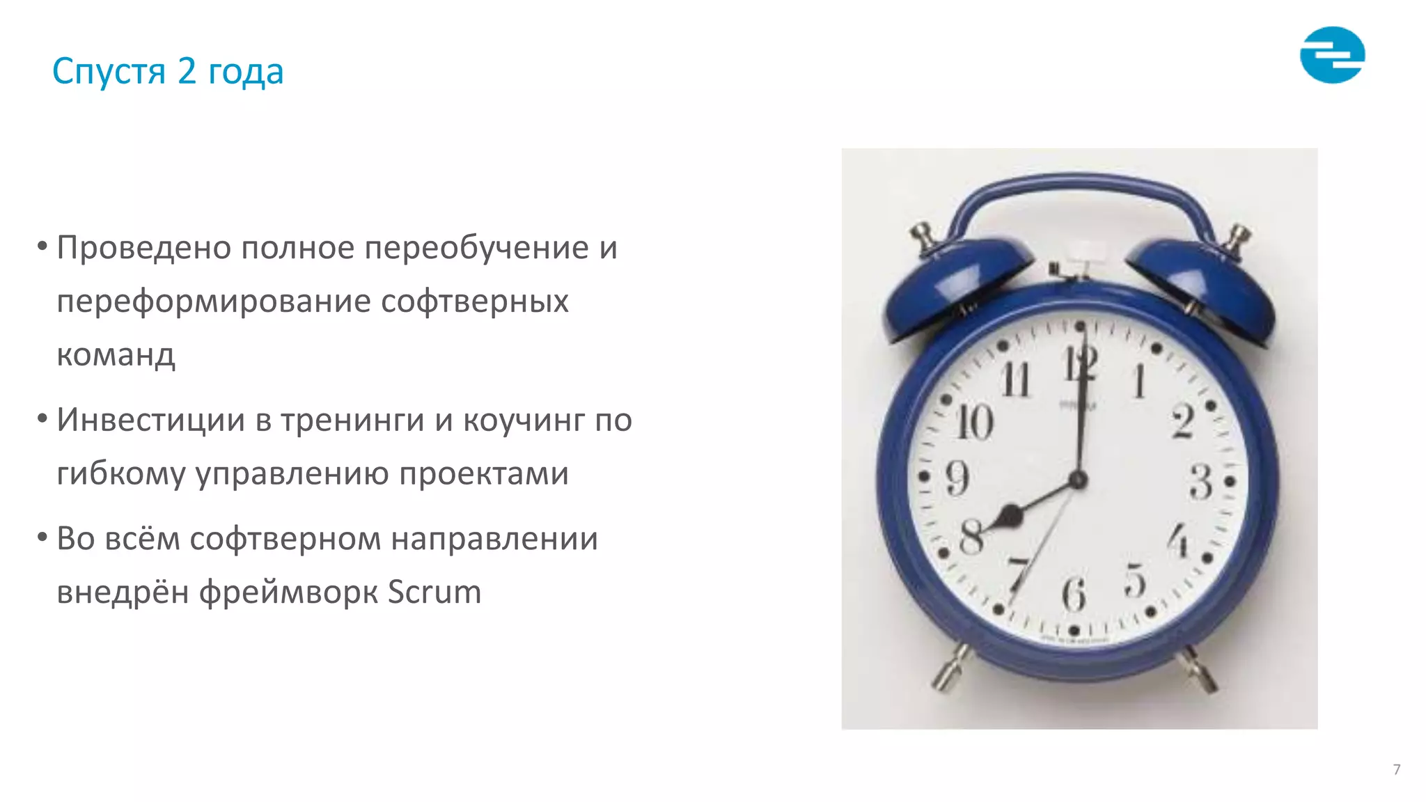 7
Спустя 2 года
• Проведено полное переобучение и
переформирование софтверных
команд
• Инвестиции в тренинги и коучинг по
гибкому управлению проектами
• Во всём софтверном направлении
внедрён фреймворк Scrum
 