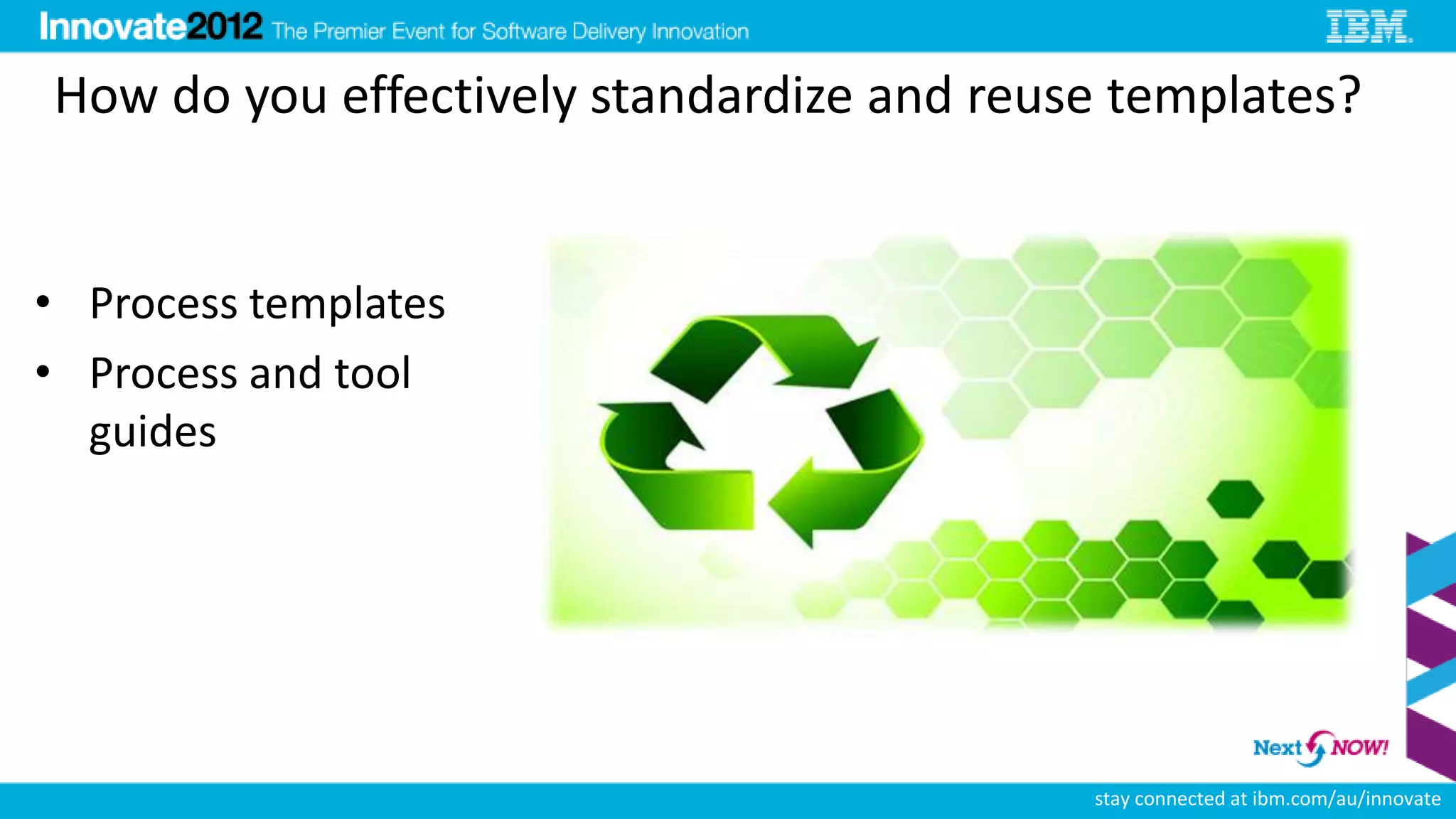 How do you effectively standardize and reuse templates?


• Process templates
• Process and tool
  guides




                                           stay connected at ibm.com/au/innovate
 