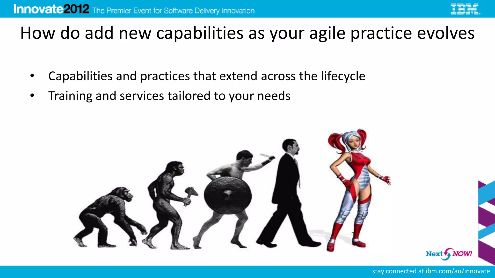 How do add new capabilities as your agile practice evolves

 • Capabilities and practices that extend across the lifecycle
 • Training and services tailored to your needs




                                                                 stay connected at ibm.com/au/innovate
 