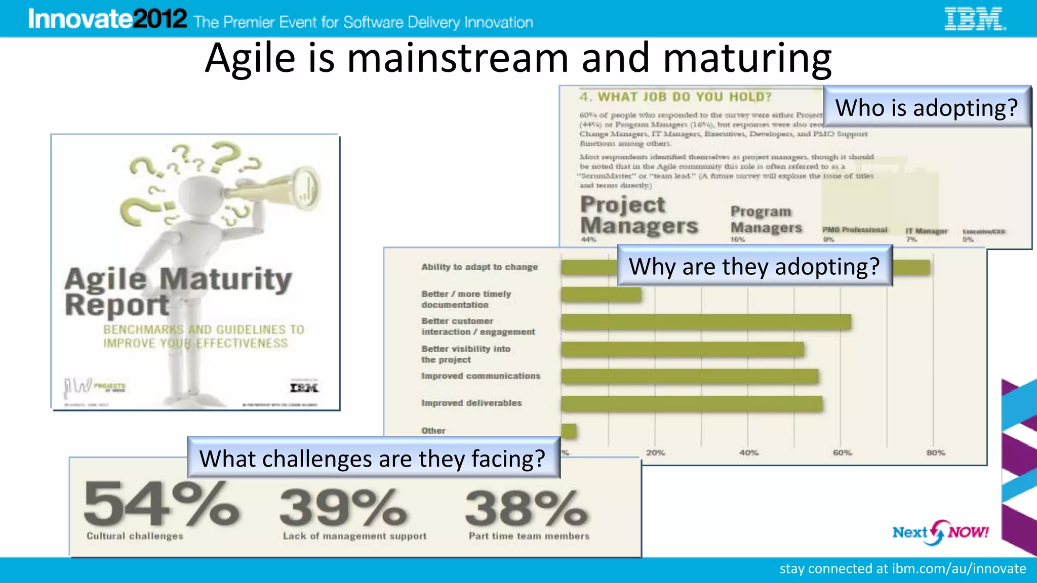 Agile is mainstream and maturing
                                                        Who is adopting?




                                   Why are they adopting?




What challenges are they facing?



                                                stay connected at ibm.com/au/innovate
 