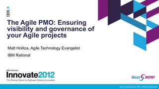 The Agile PMO: Ensuring
visibility and governance of
your Agile projects
Matt Holitza, Agile Technology Evangelist
IBM Rational




                                            stay connected at ibm.com/au/innovate
 