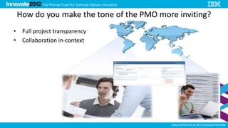 How do you make the tone of the PMO more inviting?
• Full project transparency
• Collaboration in-context




                                        stay connected at ibm.com/au/innovate
 