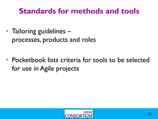 Standards for methods and tools

• Tailoring guidelines –
  processes, products and roles

• Pocketbook lists criteria for tools to be selected
  for use in Agile projects




                                                   24
 