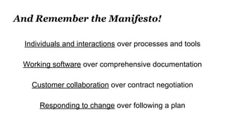 And Remember the Manifesto!
Individuals and interactions over processes and tools
Working software over comprehensive documentation
Customer collaboration over contract negotiation
Responding to change over following a plan
 
