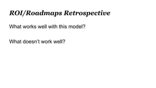 ROI/Roadmaps Retrospective
What works well with this model?
What doesn’t work well?
 