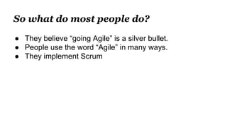 So what do most people do?
● They believe “going Agile” is a silver bullet.
● People use the word “Agile” in many ways.
● They implement Scrum
 