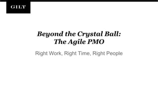 Beyond the Crystal Ball:
The Agile PMO
Right Work, Right Time, Right People
 