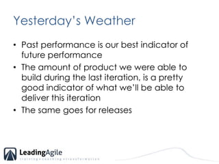 Yesterday’s WeatherPast performance is our best indicator of future performanceThe amount of product we were able to build during the last iteration, is a pretty good indicator of what we’ll be able to deliver this iterationThe same goes for releases