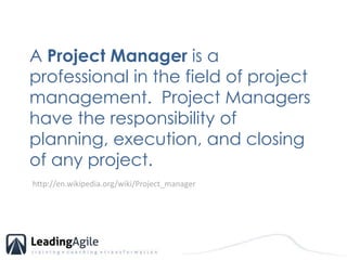 A Project Manager is a professional in the field of project management.  Project Managers have the responsibility of planning, execution, and closing of any project. http://en.wikipedia.org/wiki/Project_manager