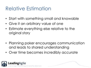 Relative EstimationStart with something small and knowableGive it an arbitrary value of oneEstimate everything else relative to the original storyPlanning poker encourages communication and leads to shared understandingOver time becomes incredibly accurate