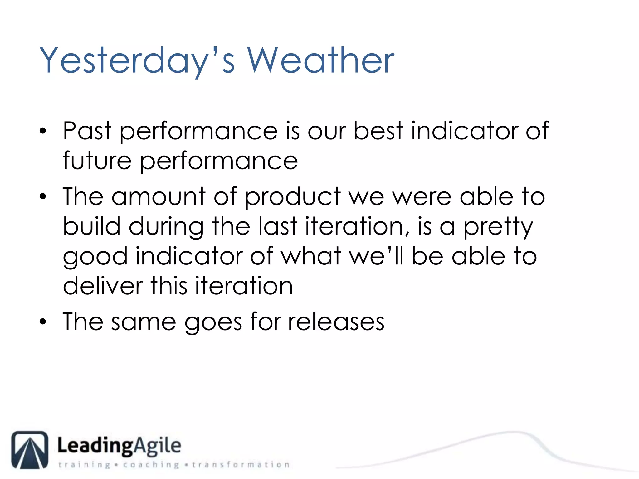 Yesterday’s WeatherPast performance is our best indicator of future performanceThe amount of product we were able to build during the last iteration, is a pretty good indicator of what we’ll be able to deliver this iterationThe same goes for releases