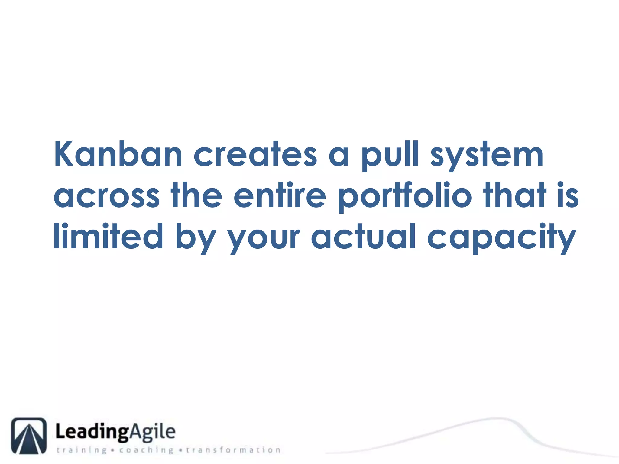 Kanban creates a pull system across the entire portfolio that is limited by your actual capacity