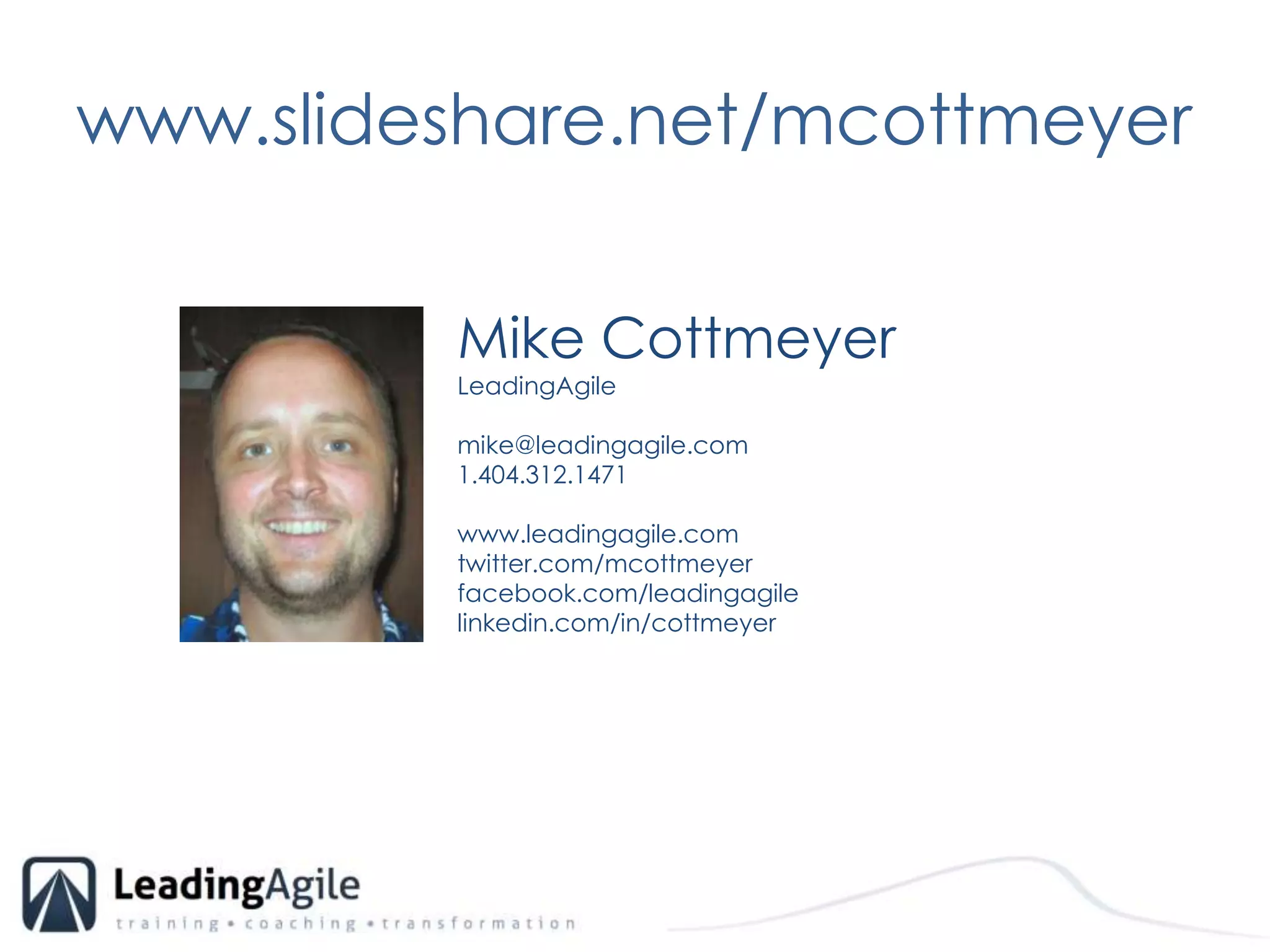 www.slideshare.net/mcottmeyerMike CottmeyerLeadingAgilemike@leadingagile.com	1.404.312.1471www.leadingagile.comtwitter.com/mcottmeyerfacebook.com/leadingagilelinkedin.com/in/cottmeyer