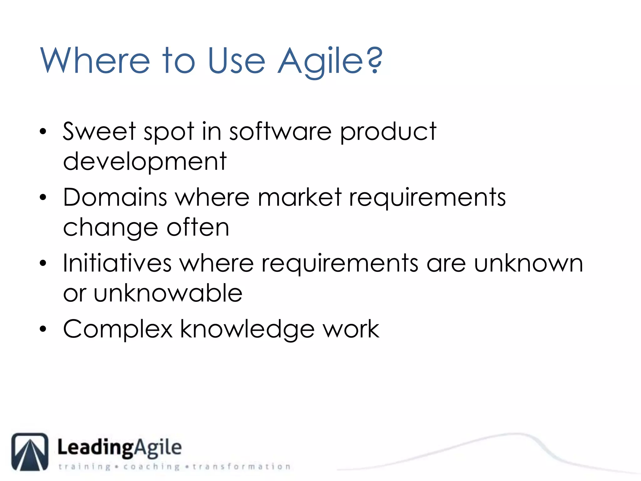 Where to Use Agile?Sweet spot in software product developmentDomains where market requirements change oftenInitiatives where requirements are unknown or unknowableComplex knowledge work