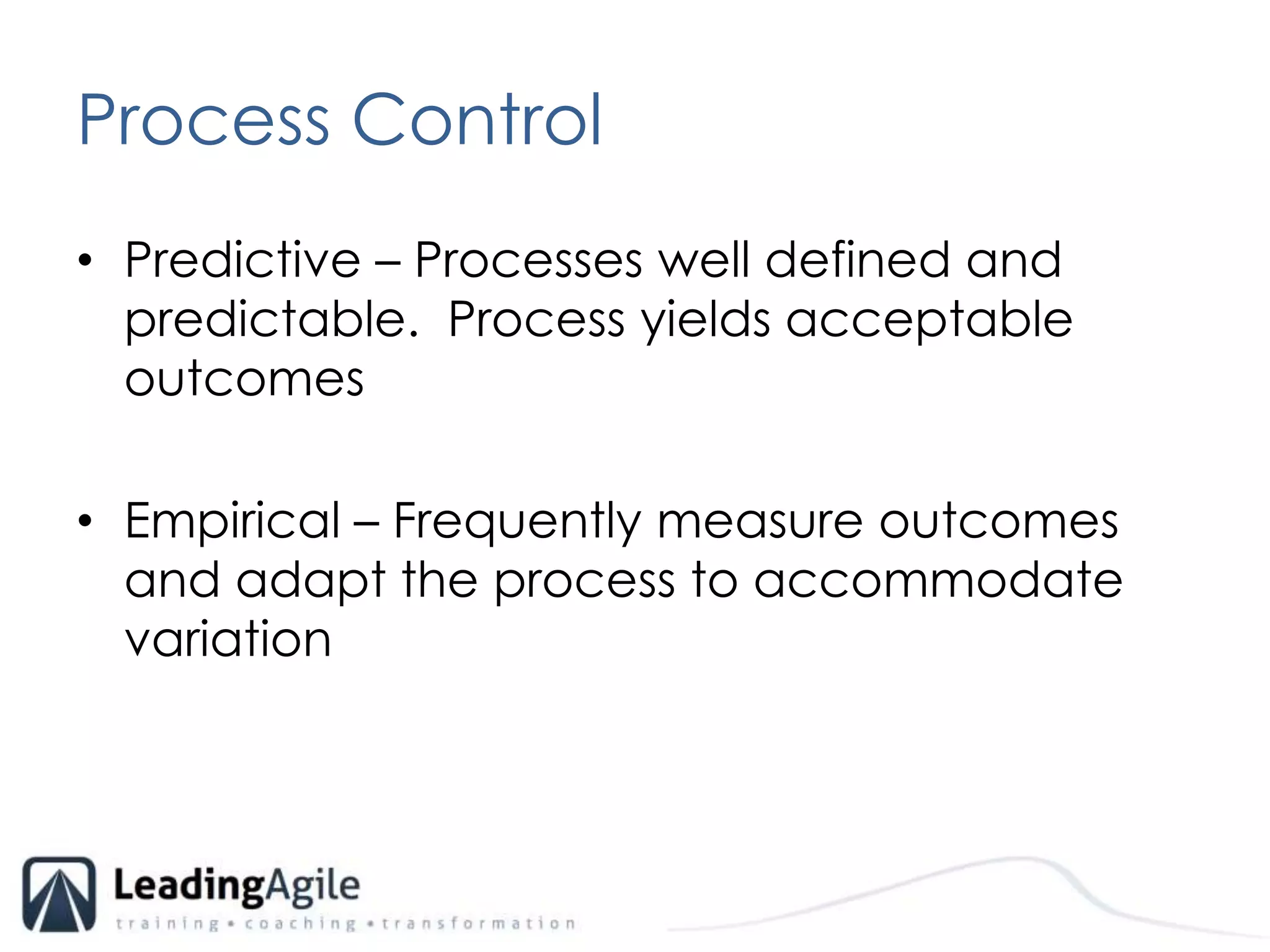 Process ControlPredictive – Processes well defined and predictable.  Process yields acceptable outcomesEmpirical – Frequently measure outcomes and adapt the process to accommodate variation