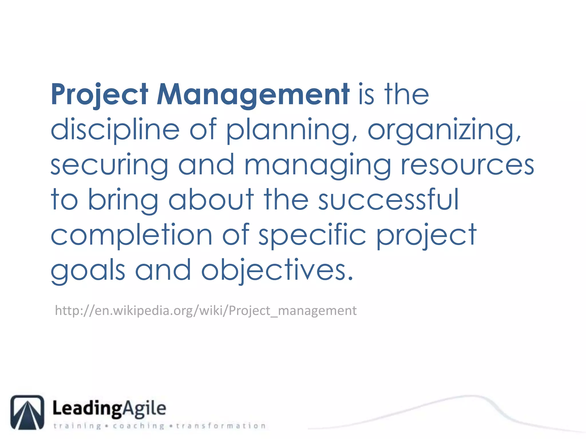 Project Management is the discipline of planning, organizing, securing and managing resources to bring about the successful completion of specific project goals and objectives. http://en.wikipedia.org/wiki/Project_management