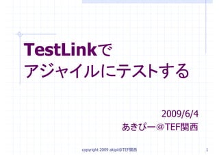 TestLinkで
で
アジャイルにテストする
2009/6/4
あきぴー＠TEF関西
copyright 2009 akipii@TEF関西

1

 
