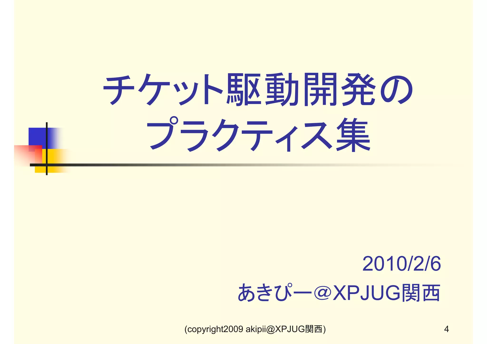 チケット駆動開発の
プラクティス集

2010/2/6
あきぴー＠XPJUG関西
(copyright2009 akipii@XPJUG関西)

4

 