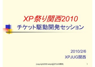 XP祭り関西2010
チケット駆動開発セッション

2010/2/6
XPJUG関西
(copyright2009 akipii@XPJUG関西)

1

 