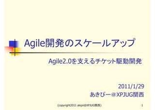 Agile開発のスケールアップ
Agile2.0を支えるチケット駆動開発

2011/1/29
あきぴー＠XPJUG関西
(copyright2011 akipii@XPJUG関西)

1

 