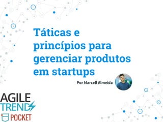 Táticas e
princípios para
gerenciar produtos
em startups
Por Marcell Almeida
 