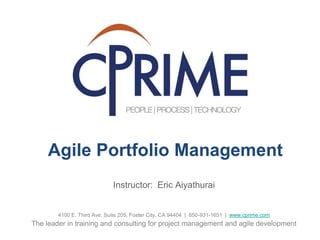 Instructor: Eric Aiyathurai
4100 E. Third Ave, Suite 205, Foster City, CA 94404 | 650-931-1651 | www.cprime.com
The leader in training and consulting for project management and agile development
Agile Portfolio Management
 