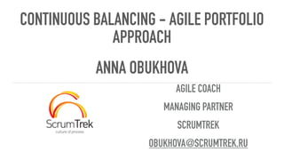 CONTINUOUS BALANCING - AGILE PORTFOLIO
APPROACH 
AGILE COACH
MANAGING PARTNER
SCRUMTREK
OBUKHOVA@SCRUMTREK.RU
ANNA OBUKHOVA
 