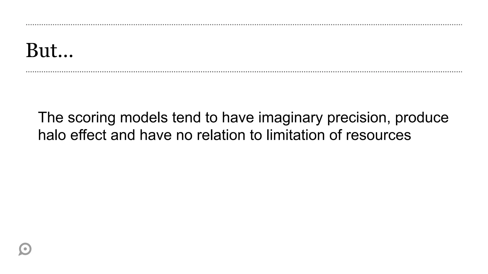 But…


 The scoring models tend to have imaginary precision, produce
 halo effect and have no relation to limitation of resources
 
