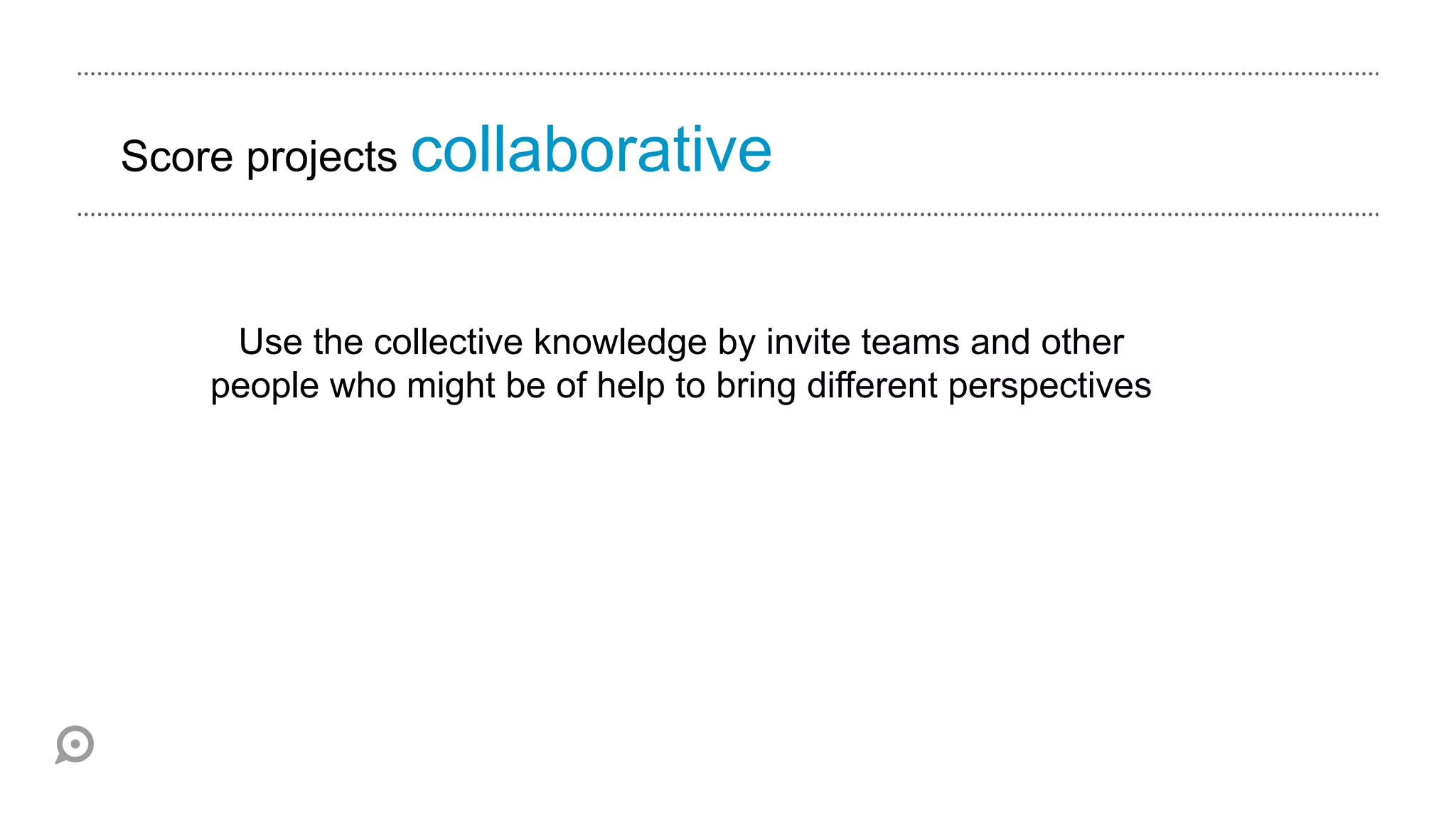 Score projects collaborative



    Use the collective knowledge by invite teams and other
   people who might be of help to bring different perspectives
 