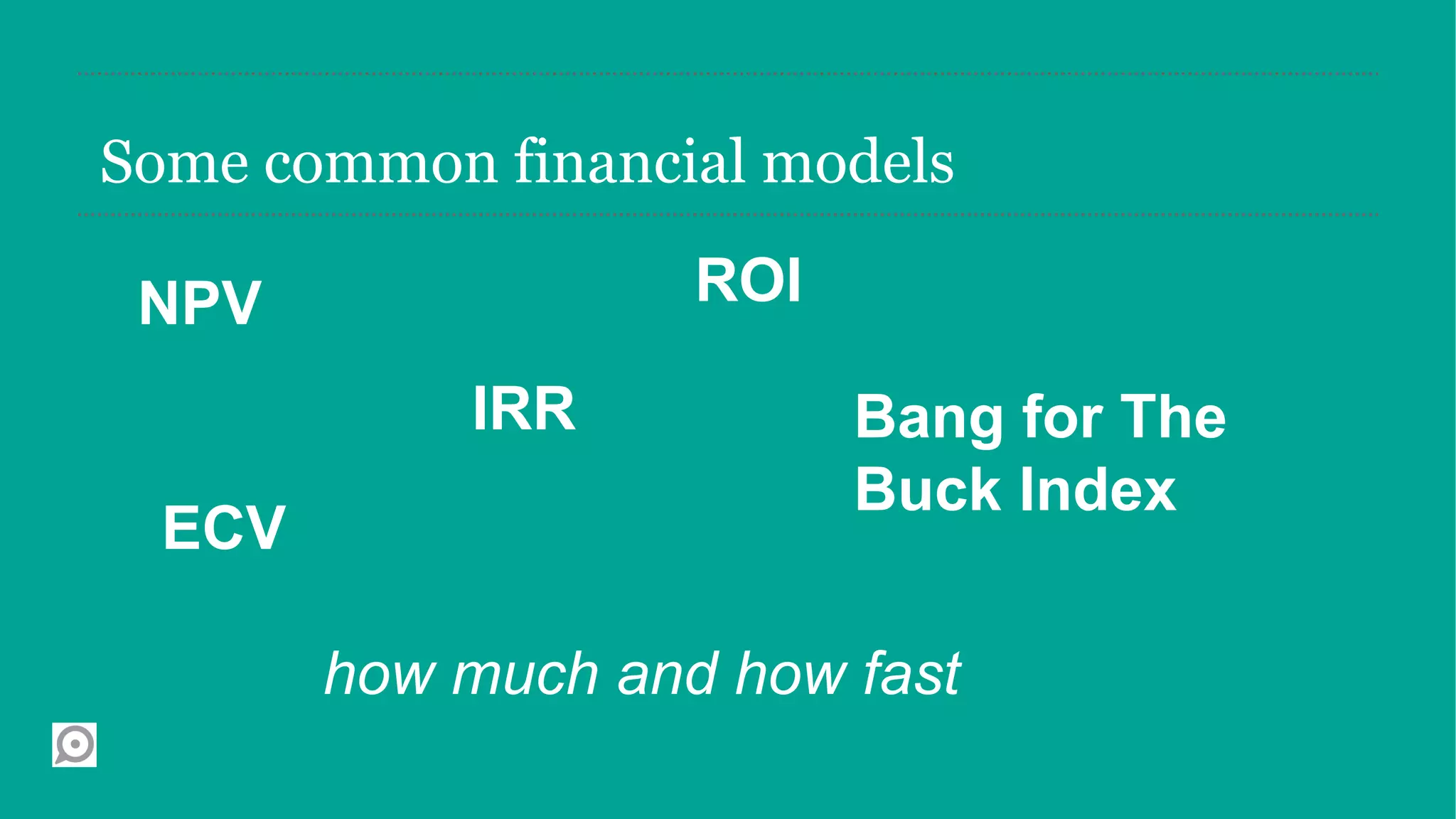 Some common financial models

 NPV                ROI

            IRR           Bang for The
                          Buck Index
  ECV

        how much and how fast
 
