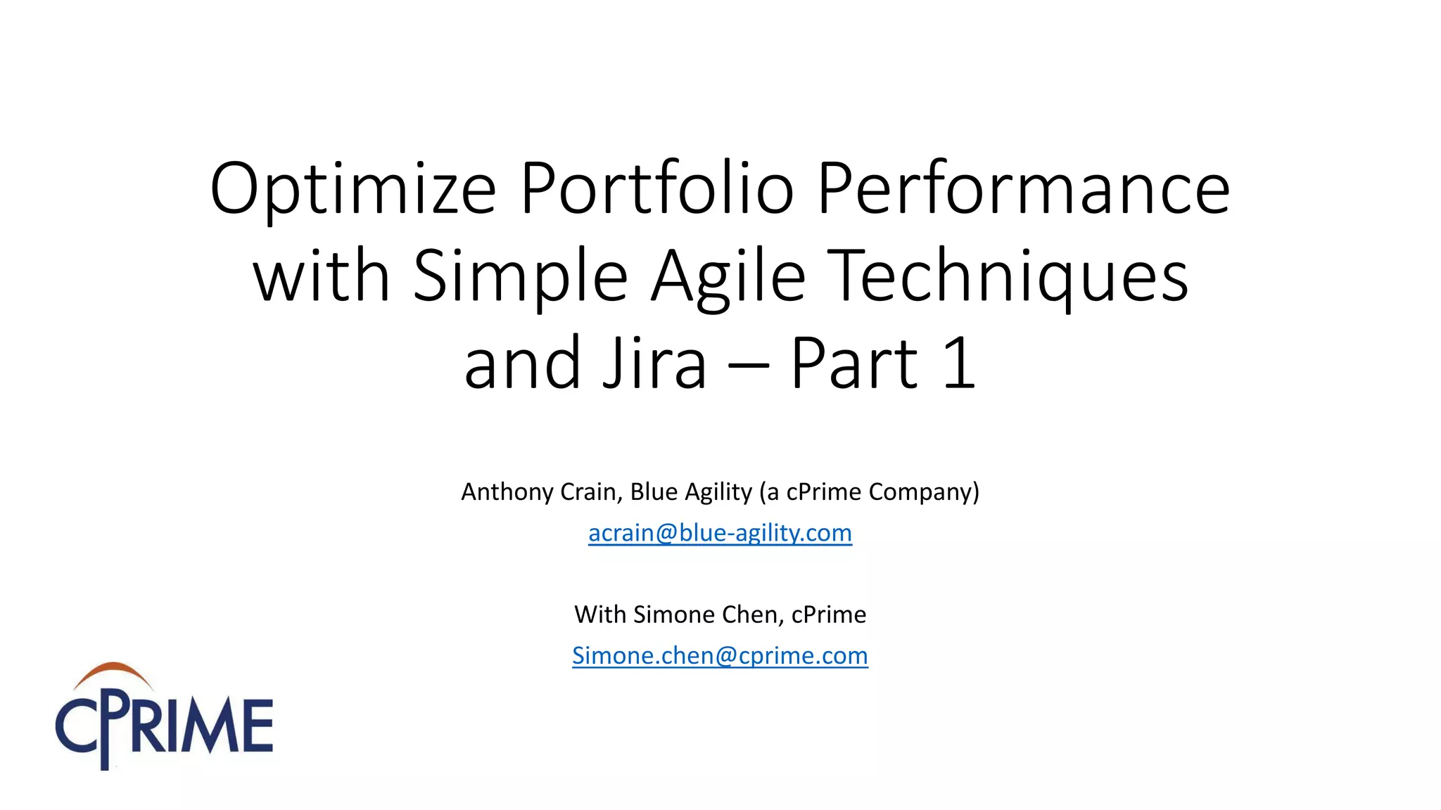 Optimize Portfolio Performance
with Simple Agile Techniques
and Jira – Part 1
Anthony Crain, Blue Agility (a cPrime Company)
acrain@blue-agility.com
With Simone Chen, cPrime
Simone.chen@cprime.com
 