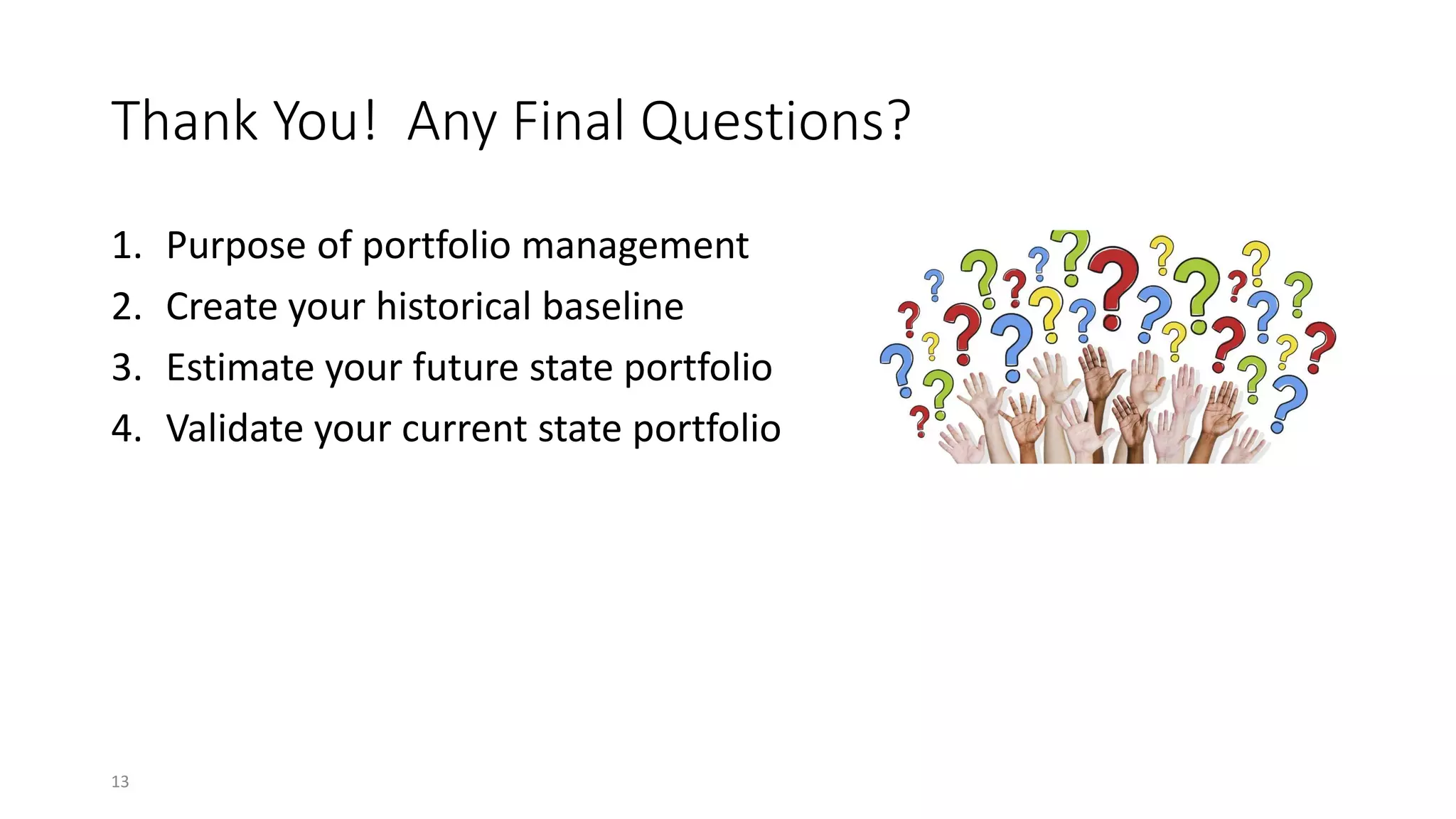 Thank You! Any Final Questions?
1. Purpose of portfolio management
2. Create your historical baseline
3. Estimate your future state portfolio
4. Validate your current state portfolio
13
 