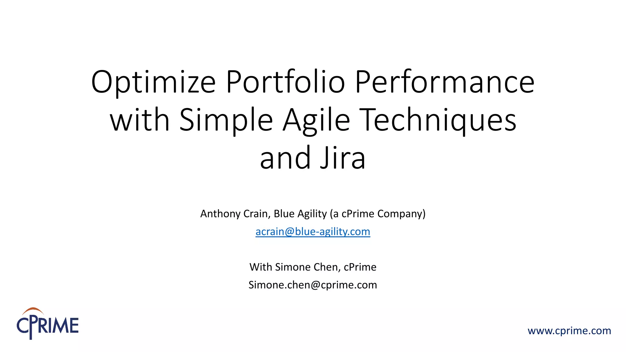 Optimize Portfolio Performance
with Simple Agile Techniques
and Jira
Anthony Crain, Blue Agility (a cPrime Company)
acrain@blue-agility.com
With Simone Chen, cPrime
Simone.chen@cprime.com
www.cprime.com
 