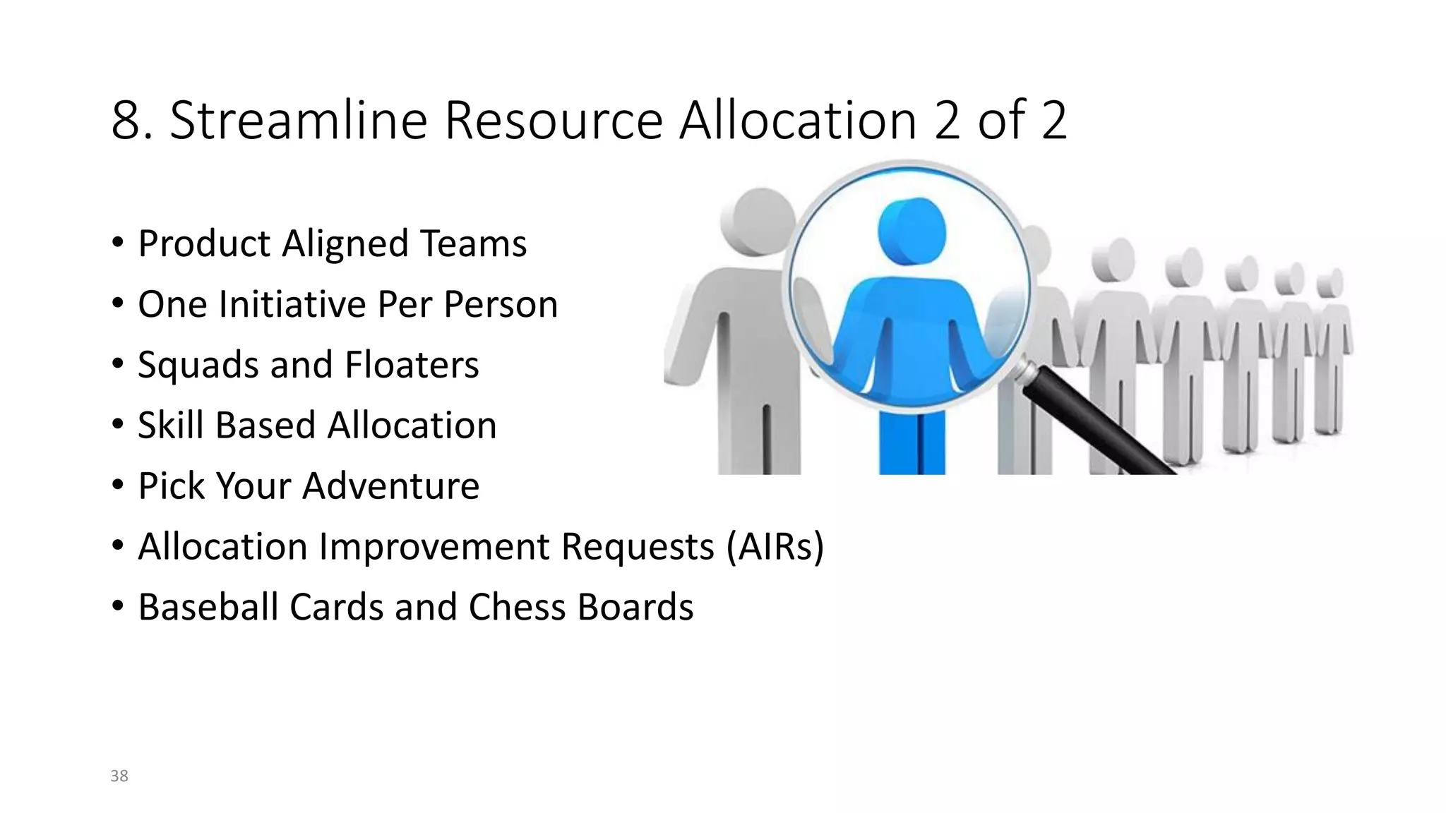 8. Streamline Resource Allocation 2 of 2
• Product Aligned Teams
• One Initiative Per Person
• Squads and Floaters
• Skill Based Allocation
• Pick Your Adventure
• Allocation Improvement Requests (AIRs)
• Baseball Cards and Chess Boards
38
 