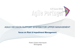 AGILE DECISION SUPPORT SYSTEM FOR UPPER MANAGEMENT
focus on Risk & Impediment Management
Pedro Castro Henriques
Strongstep
 