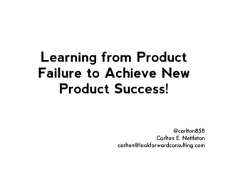 Learning from Product
Failure to Achieve New
Product Success!
@carlton858
Carlton E. Nettleton
carlton@lookforwardconsulting.com
 